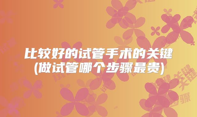 比较好的试管手术的关键(做试管哪个步骤最贵)