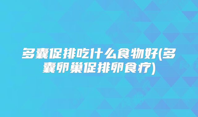 多囊促排吃什么食物好(多囊卵巢促排卵食疗)