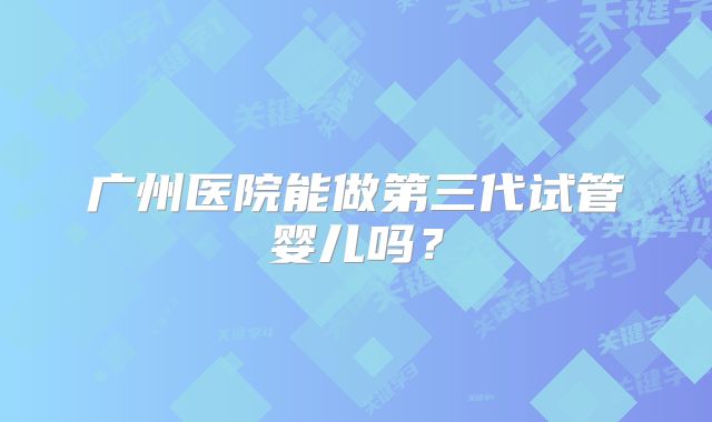 广州医院能做第三代试管婴儿吗？