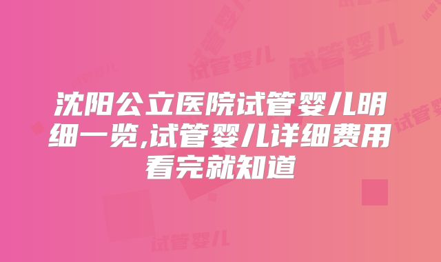 沈阳公立医院试管婴儿明细一览,试管婴儿详细费用看完就知道