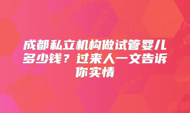 成都私立机构做试管婴儿多少钱？过来人一文告诉你实情