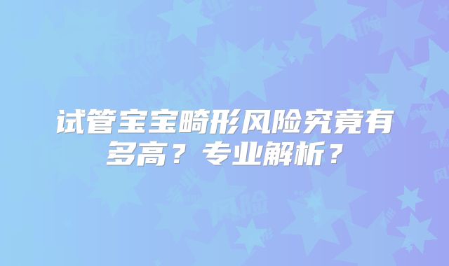 试管宝宝畸形风险究竟有多高？专业解析？