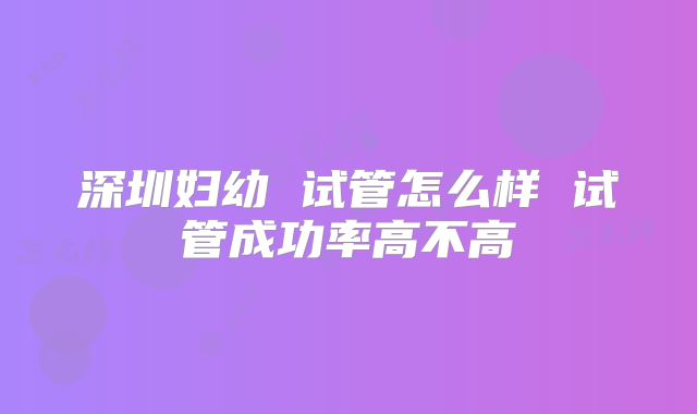 深圳妇幼 试管怎么样 试管成功率高不高
