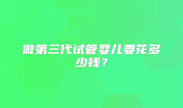 做第三代试管婴儿要花多少钱?