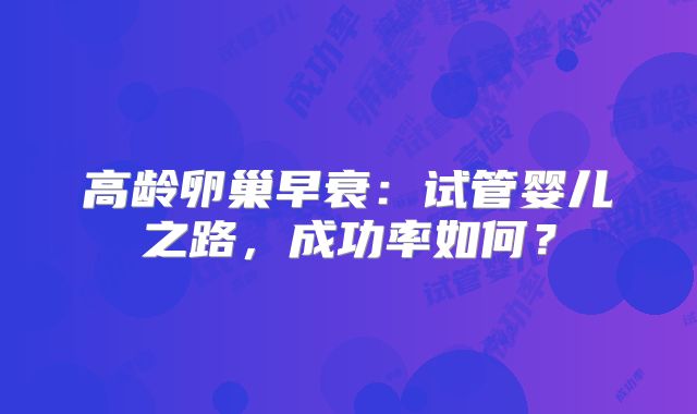 高龄卵巢早衰：试管婴儿之路，成功率如何？