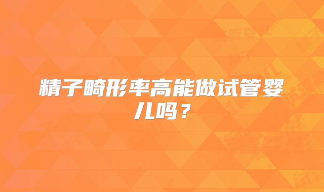 精子畸形率高能做试管婴儿吗？