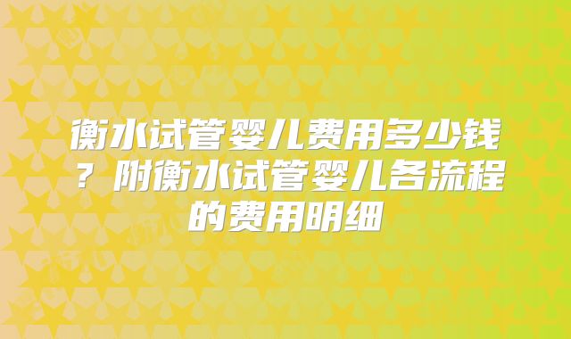 衡水试管婴儿费用多少钱？附衡水试管婴儿各流程的费用明细