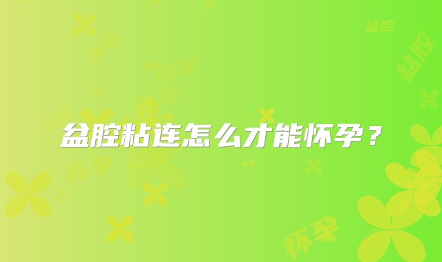 盆腔粘连怎么才能怀孕？