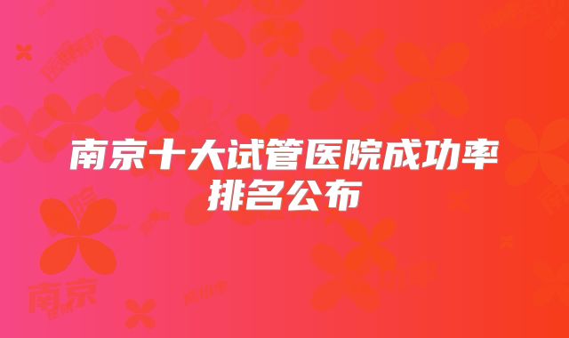 南京十大试管医院成功率排名公布