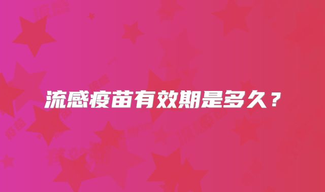 流感疫苗有效期是多久？