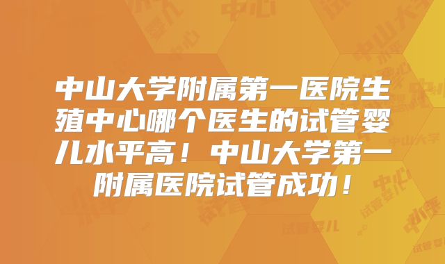 中山大学附属第一医院生殖中心哪个医生的试管婴儿水平高！中山大学第一附属医院试管成功！