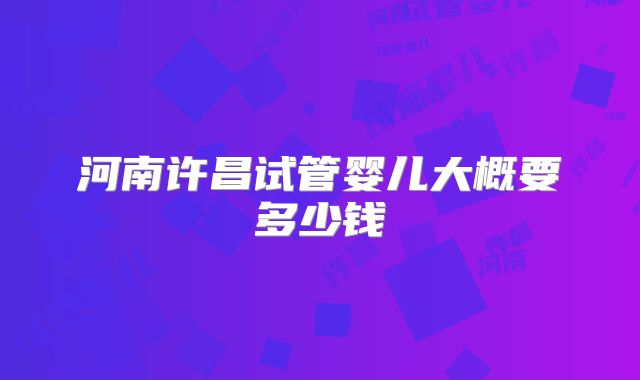 河南许昌试管婴儿大概要多少钱