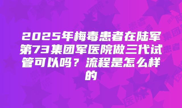 2025年梅毒患者在陆军第73集团军医院做三代试管可以吗？流程是怎么样的