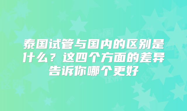 泰国试管与国内的区别是什么？这四个方面的差异告诉你哪个更好