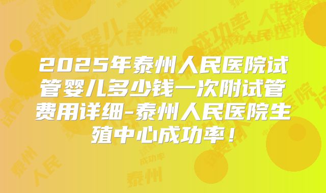 2025年泰州人民医院试管婴儿多少钱一次附试管费用详细-泰州人民医院生殖中心成功率!