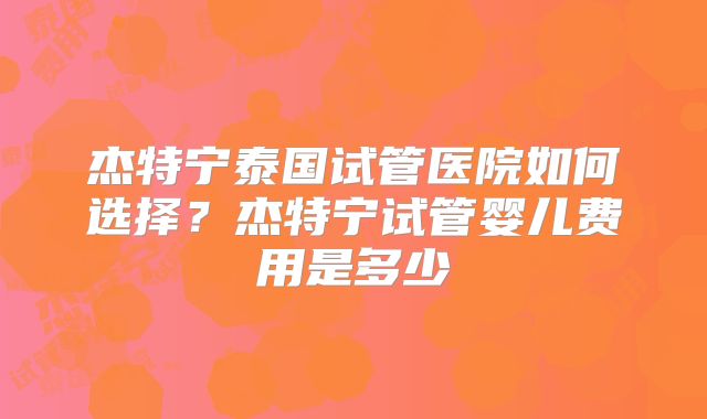 杰特宁泰国试管医院如何选择？杰特宁试管婴儿费用是多少