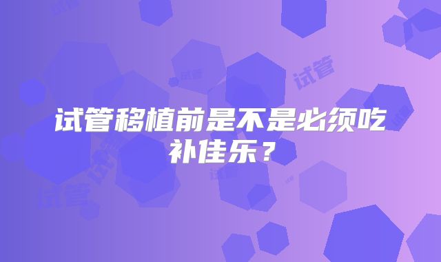 试管移植前是不是必须吃补佳乐？