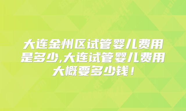 大连金州区试管婴儿费用是多少,大连试管婴儿费用大概要多少钱！