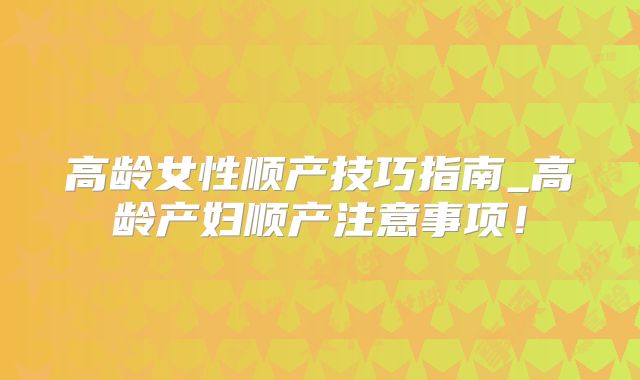 高龄女性顺产技巧指南_高龄产妇顺产注意事项!
