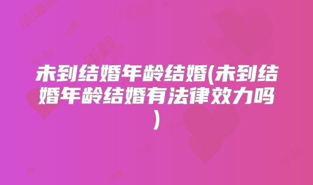 未到结婚年龄结婚(未到结婚年龄结婚有法律效力吗)