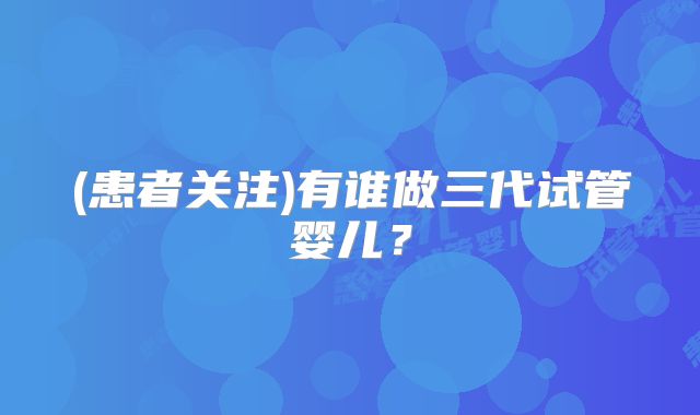 (患者关注)有谁做三代试管婴儿？