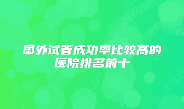 国外试管成功率比较高的医院排名前十