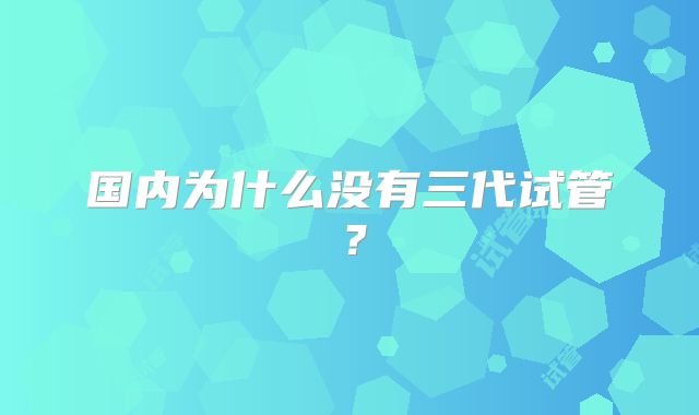国内为什么没有三代试管？