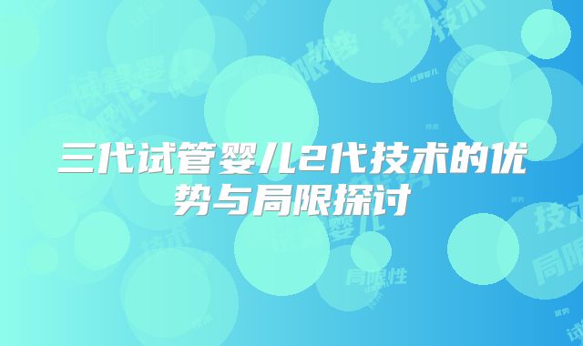 三代试管婴儿2代技术的优势与局限探讨