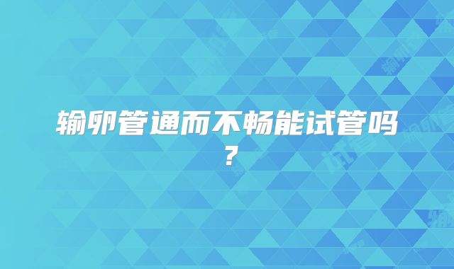 输卵管通而不畅能试管吗？