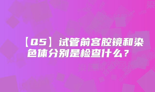【Q5】试管前宫腔镜和染色体分别是检查什么?