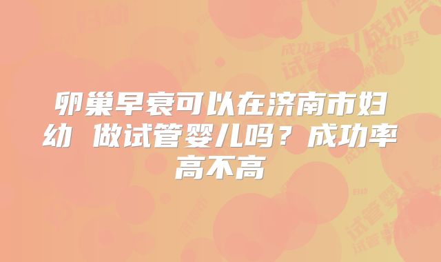 卵巢早衰可以在济南市妇幼 做试管婴儿吗？成功率高不高