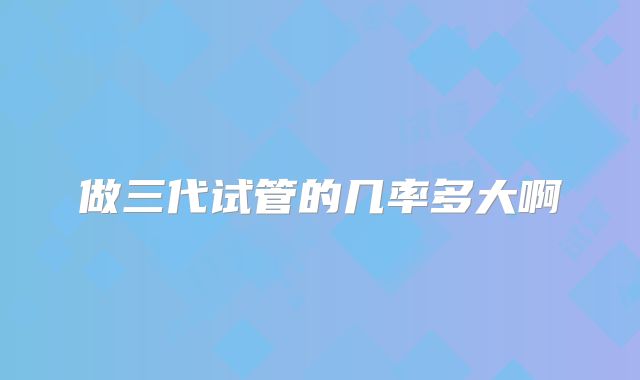 做三代试管的几率多大啊