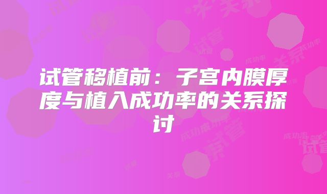 试管移植前:子宫内膜厚度与植入成功率的关系探讨