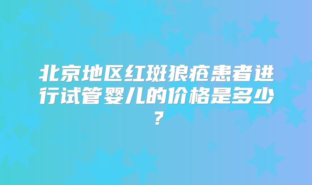 北京地区红斑狼疮患者进行试管婴儿的价格是多少？
