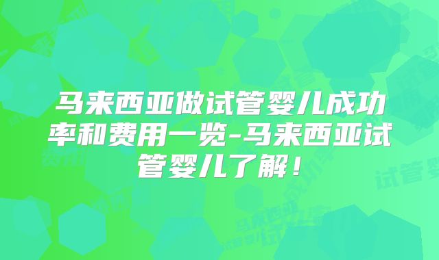 马来西亚做试管婴儿成功率和费用一览-马来西亚试管婴儿了解!