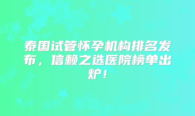 泰国试管怀孕机构排名发布，信赖之选医院榜单出炉！