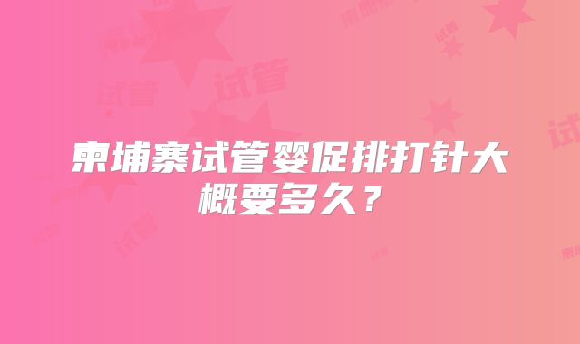柬埔寨试管婴促排打针大概要多久？