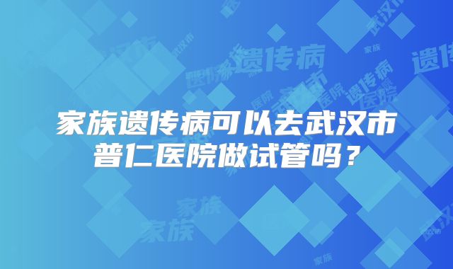 家族遗传病可以去武汉市普仁医院做试管吗?