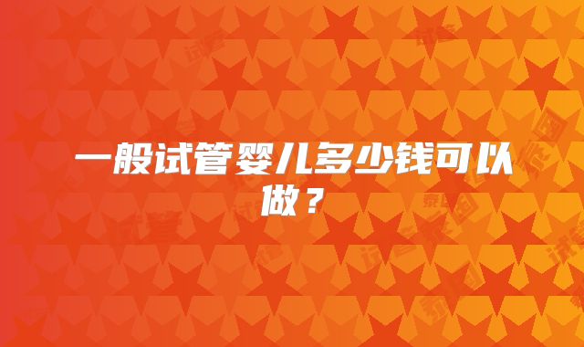 一般试管婴儿多少钱可以做？
