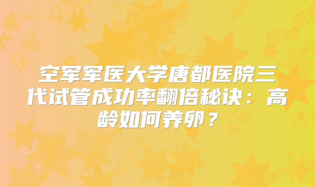 空军军医大学唐都医院三代试管成功率翻倍秘诀：高龄如何养卵？