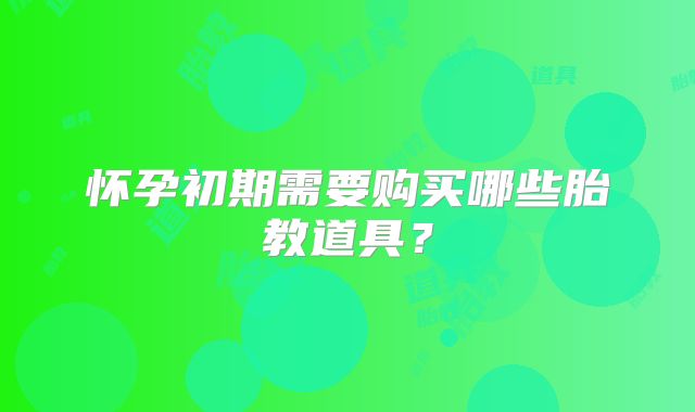 怀孕初期需要购买哪些胎教道具？