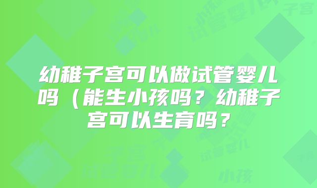 幼稚子宫可以做试管婴儿吗(能生小孩吗?幼稚子宫可以生育吗?