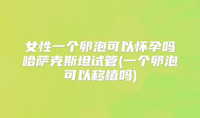 女性一个卵泡可以怀孕吗哈萨克斯坦试管(一个卵泡可以移植吗)