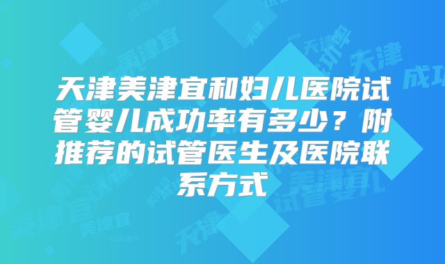 天津美津宜和妇儿医院试管婴儿成功率有多少?附推荐的试管医生及医院联系方式