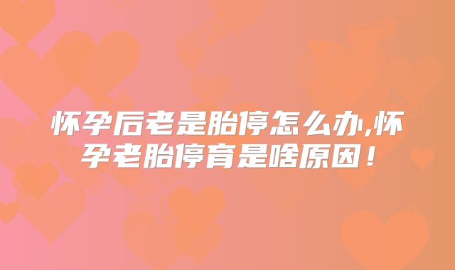 怀孕后老是胎停怎么办,怀孕老胎停育是啥原因！