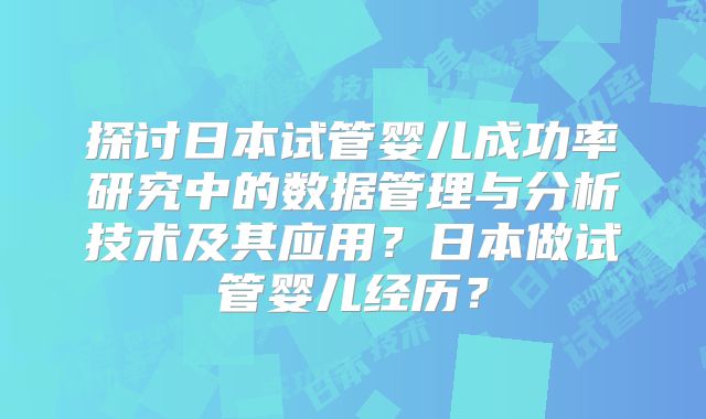 探讨日本试管婴儿成功率研究中的数据管理与分析技术及其应用？日本做试管婴儿经历？