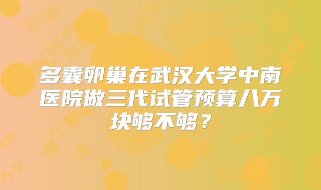 多囊卵巢在武汉大学中南医院做三代试管预算八万块够不够？