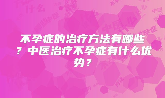 不孕症的治疗方法有哪些？中医治疗不孕症有什么优势？