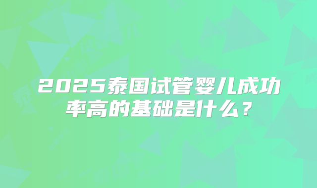 2025泰国试管婴儿成功率高的基础是什么?