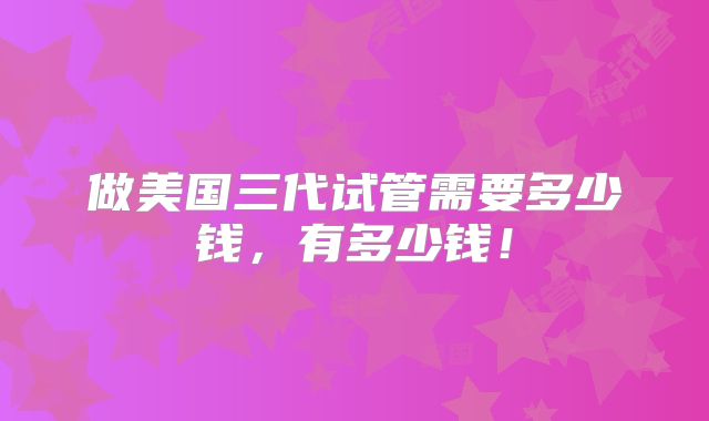 做美国三代试管需要多少钱，有多少钱！